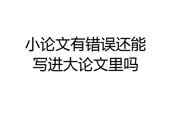 小论文有错误还能写进大论文里吗