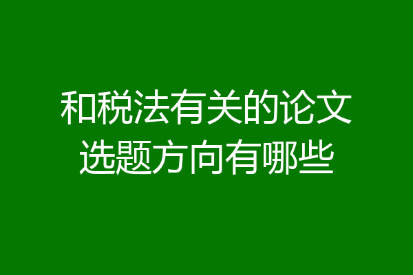 和税法有关的论文选题方向有哪些