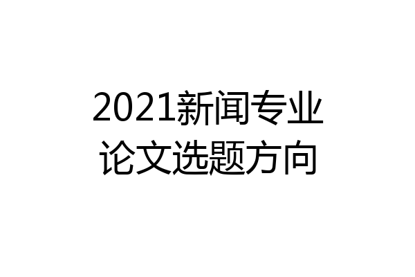 2021新闻专业论文选题方向