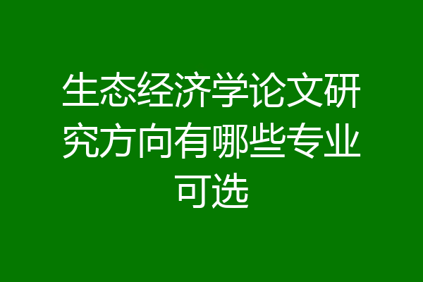 生态经济学论文研究方向有哪些专业可选