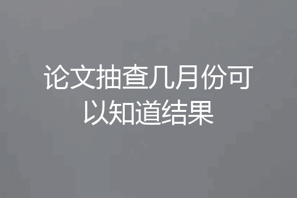 论文抽查几月份可以知道结果