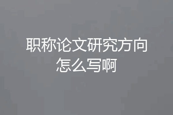 职称论文研究方向怎么写啊