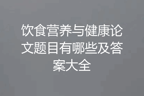 饮食营养与健康论文题目有哪些及答案大全