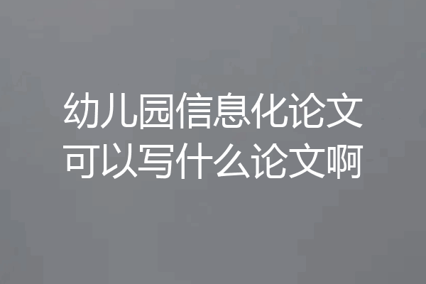 幼儿园信息化论文可以写什么论文啊
