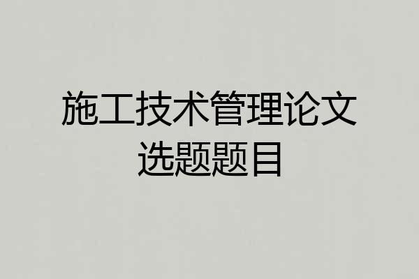 施工技术管理论文选题题目