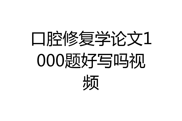 口腔修复学论文1000题好写吗视频