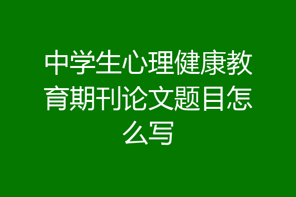 中学生心理健康教育期刊论文题目怎么写