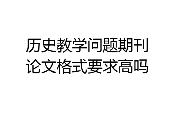 历史教学问题期刊论文格式要求高吗