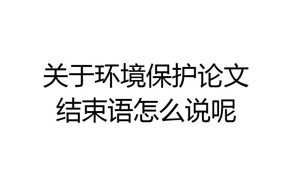 关于环境保护论文结束语怎么说呢