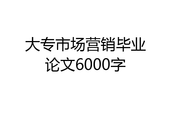 大专市场营销毕业论文6000字