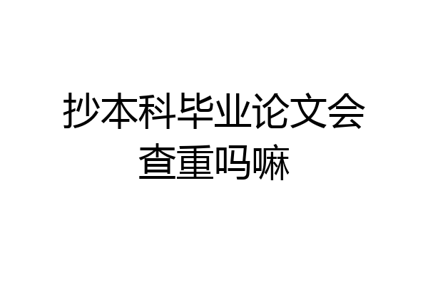 抄本科毕业论文会查重吗嘛