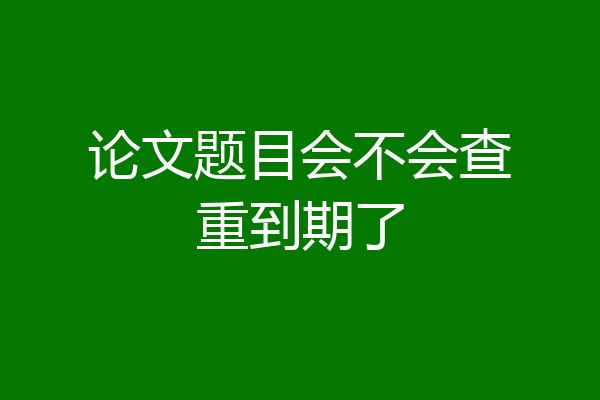 论文题目会不会查重到期了