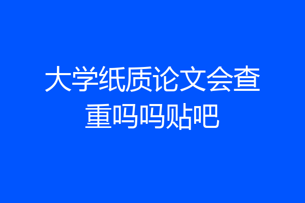 大学纸质论文会查重吗吗贴吧