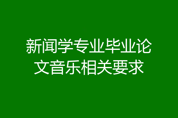 新闻学专业毕业论文音乐相关要求