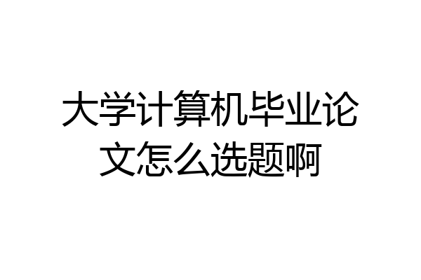 大学计算机毕业论文怎么选题啊