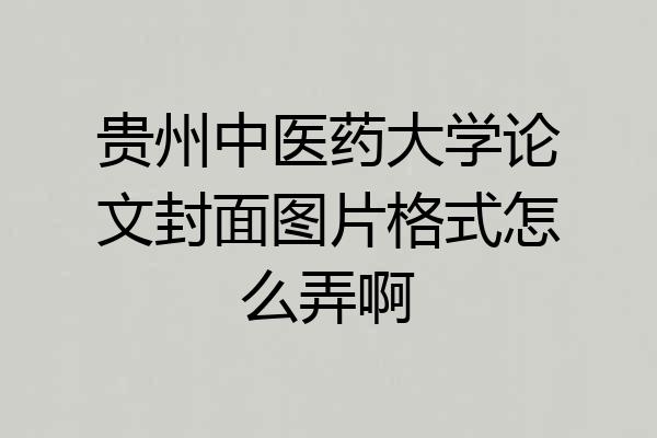 贵州中医药大学论文封面图片格式怎么弄啊