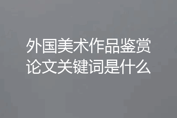 外国美术作品鉴赏论文关键词是什么