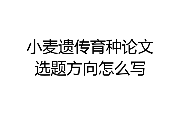 小麦遗传育种论文选题方向怎么写