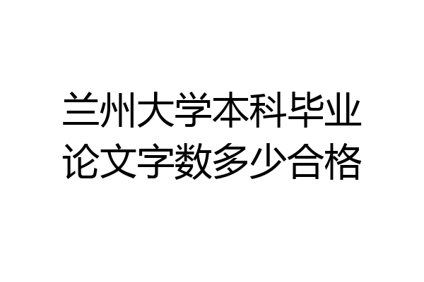 兰州大学本科毕业论文字数多少合格