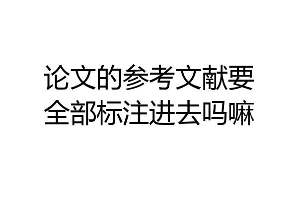 论文的参考文献要全部标注进去吗嘛