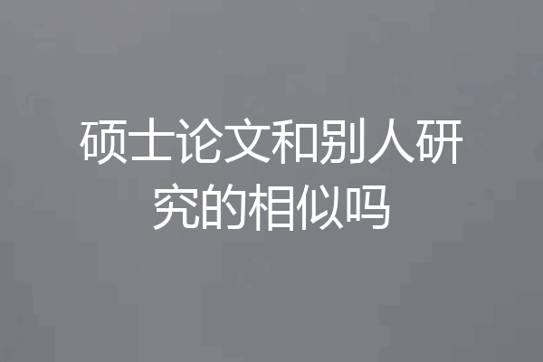 硕士论文和别人研究的相似吗