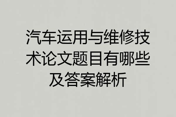 汽车运用与维修技术论文题目有哪些及答案解析