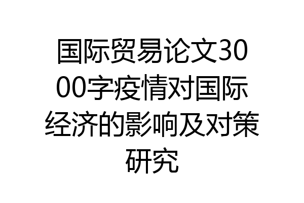 国际贸易论文3000字疫情对国际经济的影响及对策研究