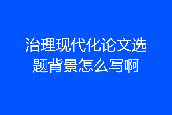 治理现代化论文选题背景怎么写啊