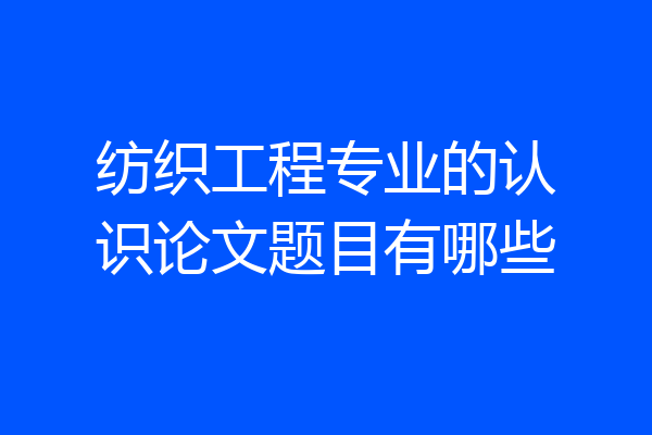 纺织工程专业的认识论文题目有哪些