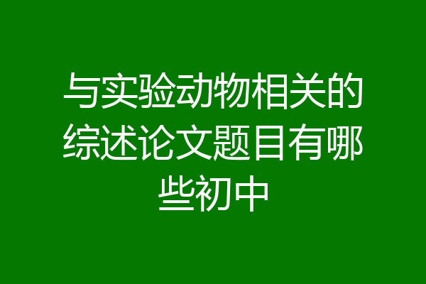 与实验动物相关的综述论文题目有哪些初中