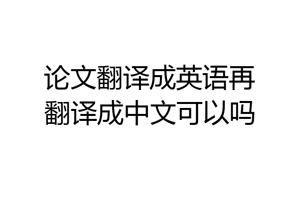 论文翻译成英语再翻译成中文可以吗