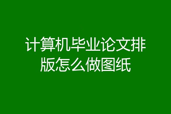 计算机毕业论文排版怎么做图纸
