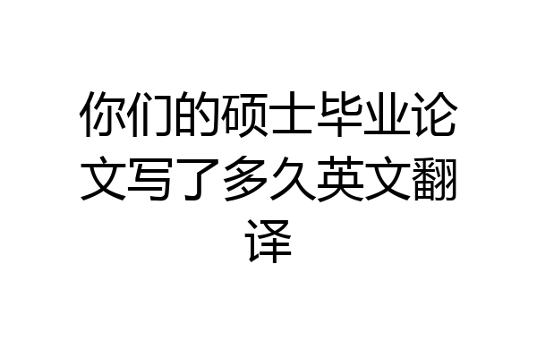 你们的硕士毕业论文写了多久英文翻译
