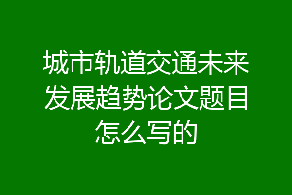 城市轨道交通未来发展趋势论文题目怎么写的