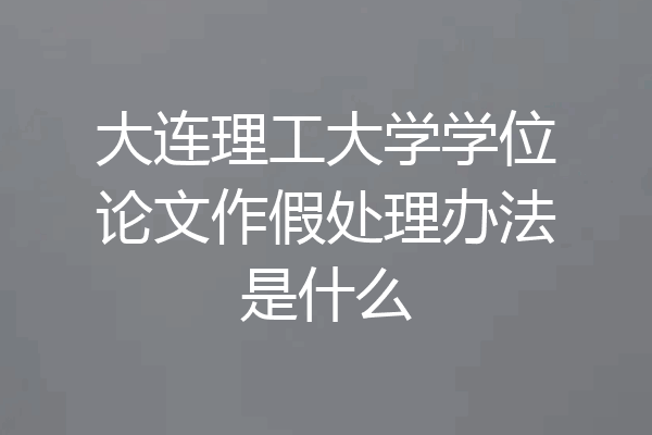 大连理工大学学位论文作假处理办法是什么