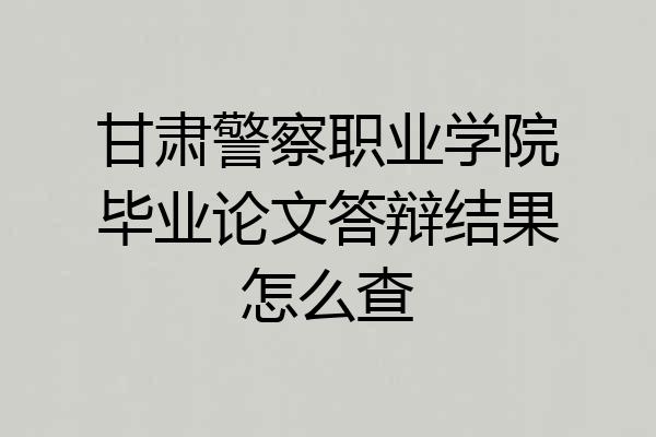 甘肃警察职业学院毕业论文答辩结果怎么查