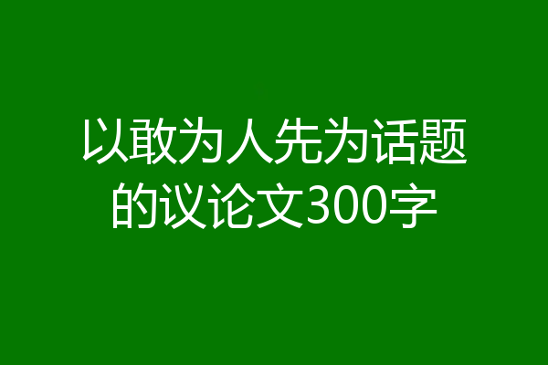以敢为人先为话题的议论文300字