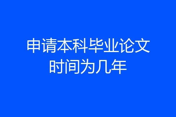 申请本科毕业论文时间为几年