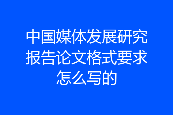 中国媒体发展研究报告论文格式要求怎么写的