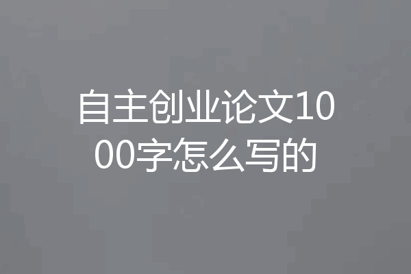 自主创业论文1000字怎么写的