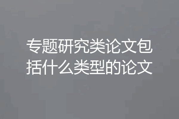 专题研究类论文包括什么类型的论文