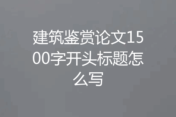 建筑鉴赏论文1500字开头标题怎么写