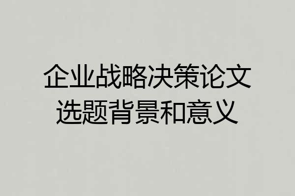 企业战略决策论文选题背景和意义