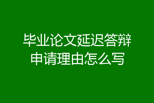 毕业论文延迟答辩申请理由怎么写