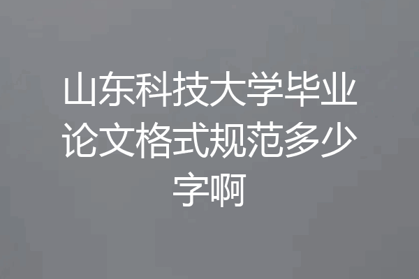 山东科技大学毕业论文格式规范多少字啊