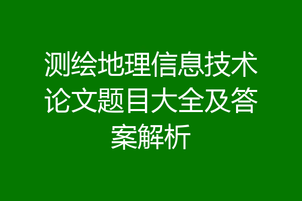测绘地理信息技术论文题目大全及答案解析