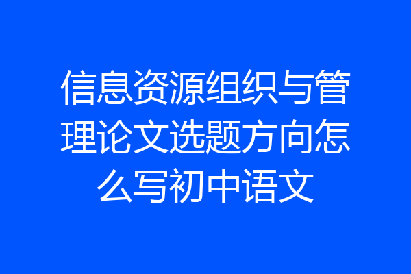 信息资源组织与管理论文选题方向怎么写初中语文