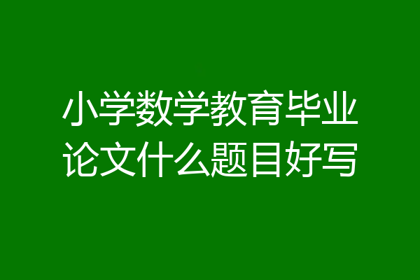 小学数学教育毕业论文什么题目好写