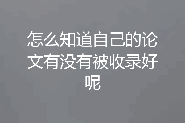 怎么知道自己的论文有没有被收录好呢