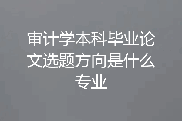 审计学本科毕业论文选题方向是什么专业